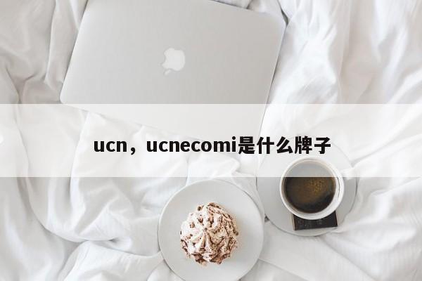 ucn，ucnecomi是什么牌子