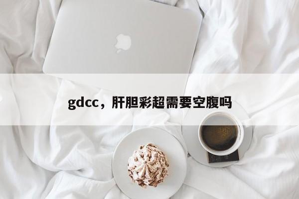 gdcc，肝胆彩超需要空腹吗