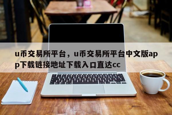 u币交易所平台，u币交易所平台中文版app下载链接地址下载入口直达cc