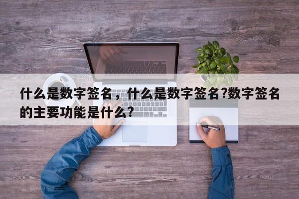 什么是数字签名，什么是数字签名?数字签名的主要功能是什么?
