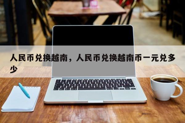 人民币兑换越南，人民币兑换越南币一元兑多少