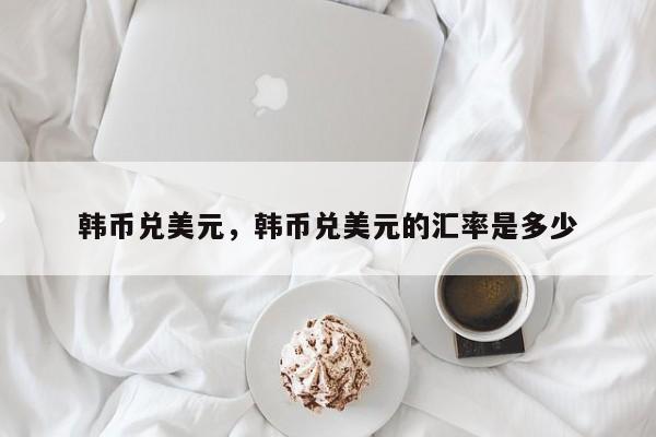韩币兑美元，韩币兑美元的汇率是多少