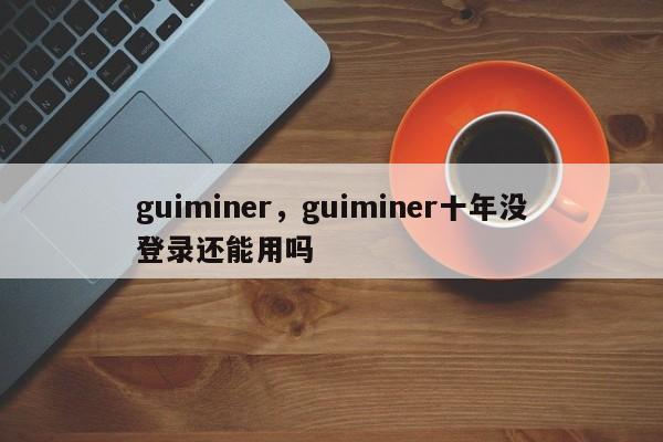 guiminer，guiminer十年没登录还能用吗