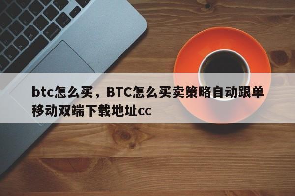 btc怎么买，BTC怎么买卖策略自动跟单移动双端下载地址cc