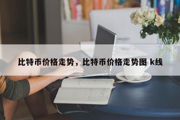比特币价格走势，比特币价格走势图 k线