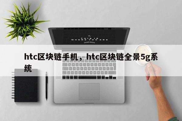 htc区块链手机，htc区块链全景5g系统