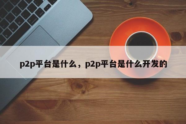 p2p平台是什么，p2p平台是什么开发的