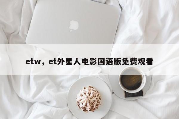 etw，et外星人电影国语版免费观看