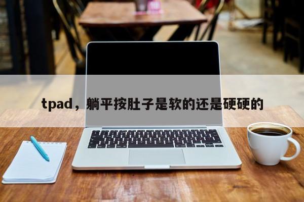 tpad，躺平按肚子是软的还是硬硬的