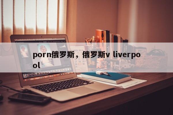 porn俄罗斯，俄罗斯v liverpool