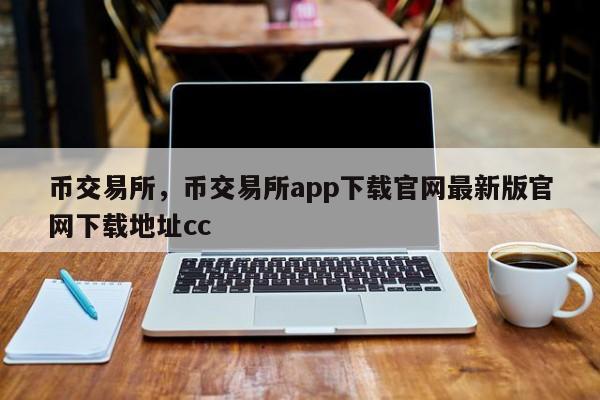 币交易所，币交易所app下载官网最新版官网下载地址cc