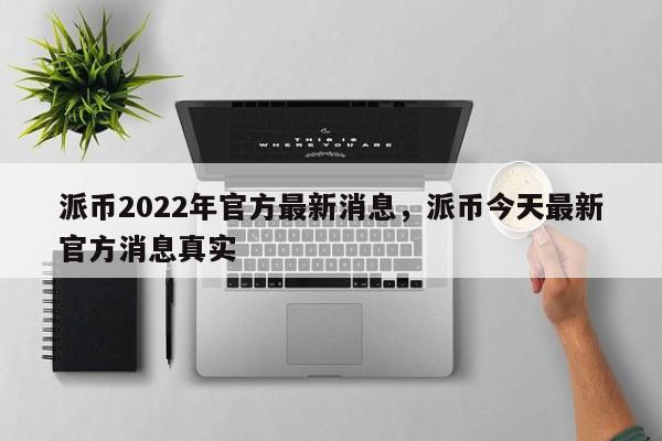 派币2022年官方最新消息，派币今天最新官方消息真实