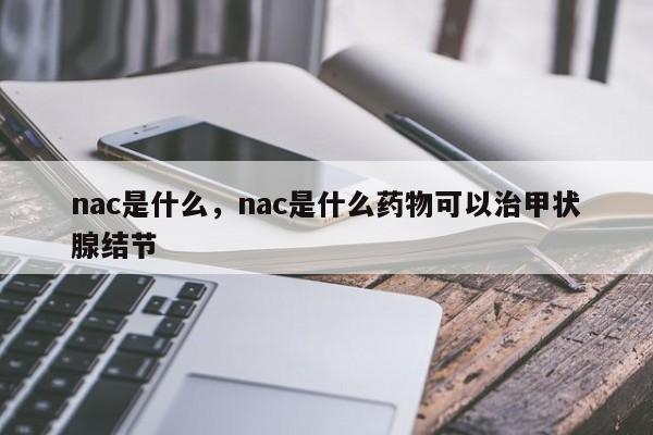 nac是什么，nac是什么药物可以治甲状腺结节
