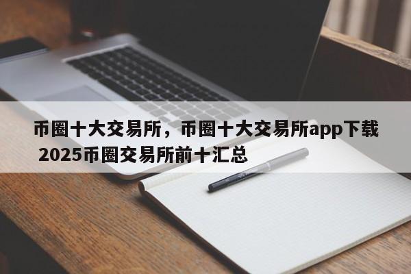 币圈十大交易所，币圈十大交易所app下载 2025币圈交易所前十汇总