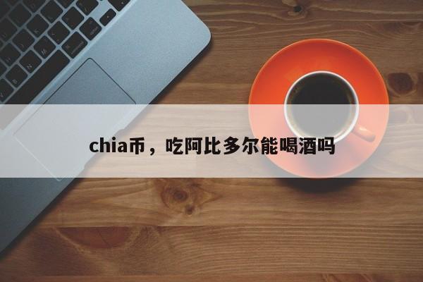 chia币，吃阿比多尔能喝酒吗