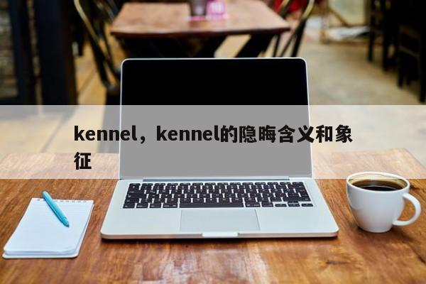kennel，kennel的隐晦含义和象征