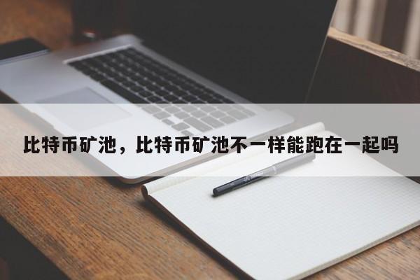 比特币矿池，比特币矿池不一样能跑在一起吗