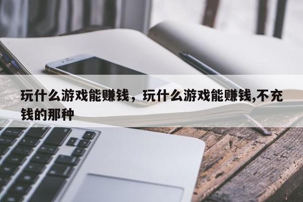 玩什么游戏能赚钱，玩什么游戏能赚钱,不充钱的那种