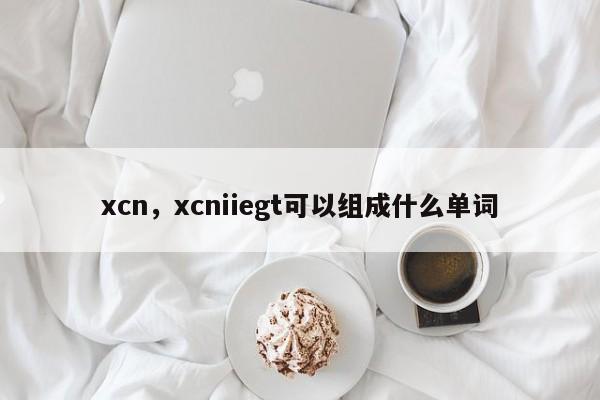 xcn，xcniiegt可以组成什么单词